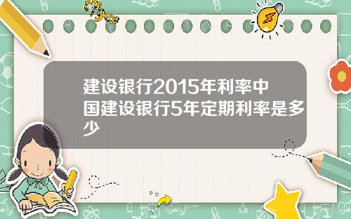 建设银行2015年利率中国建设银行5年定期利率是多少