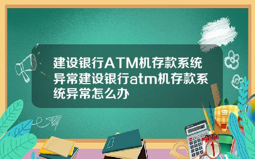 建设银行ATM机存款系统异常建设银行atm机存款系统异常怎么办