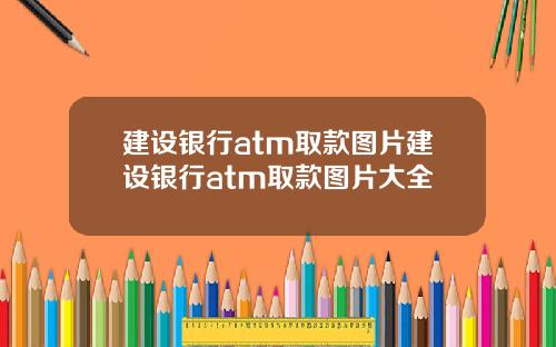 建设银行atm取款图片建设银行atm取款图片大全