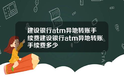 建设银行atm异地转账手续费建设银行atm异地转账手续费多少