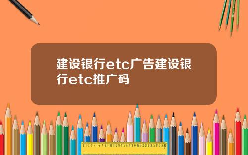 建设银行etc广告建设银行etc推广码