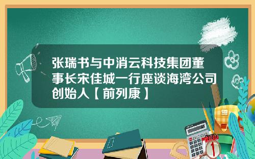 张瑞书与中消云科技集团董事长宋佳城一行座谈海湾公司创始人【前列康】