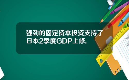 强劲的固定资本投资支持了日本2季度GDP上修.