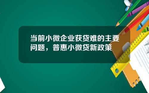当前小微企业获贷难的主要问题,普惠小微贷新政策