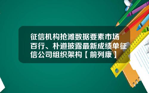征信机构抢滩数据要素市场百行、朴道披露最新成绩单征信公司组织架构【前列康】