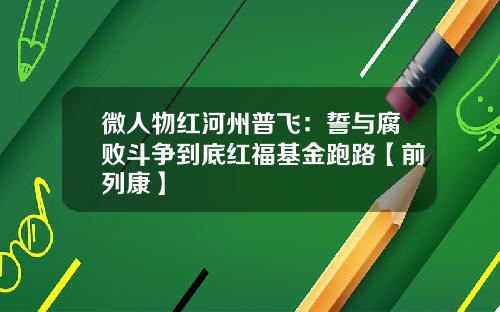 微人物红河州普飞：誓与腐败斗争到底红福基金跑路【前列康】