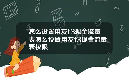 怎么设置用友t3现金流量表怎么设置用友t3现金流量表权限