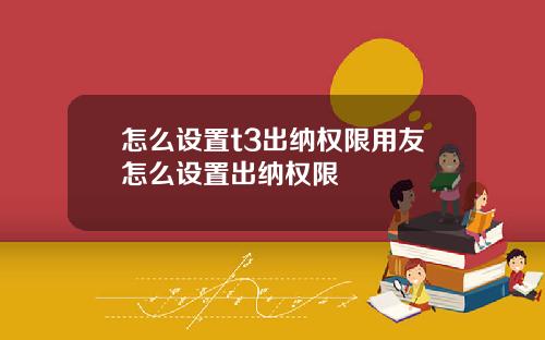 怎么设置t3出纳权限用友怎么设置出纳权限