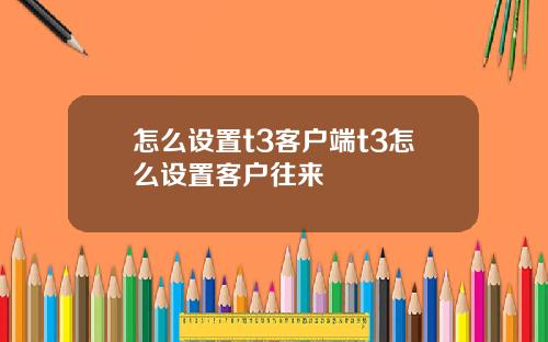怎么设置t3客户端t3怎么设置客户往来