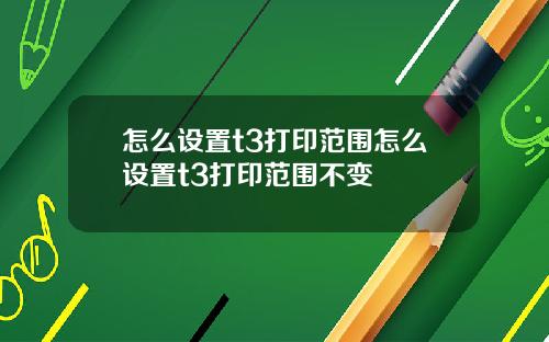 怎么设置t3打印范围怎么设置t3打印范围不变