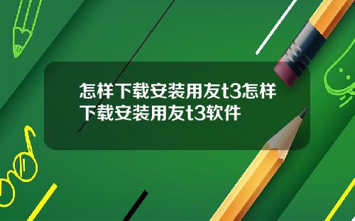 怎样下载安装用友t3怎样下载安装用友t3软件