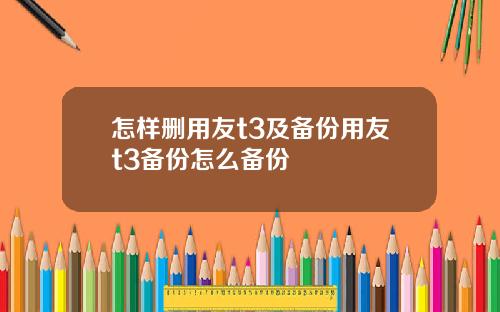怎样删用友t3及备份用友t3备份怎么备份