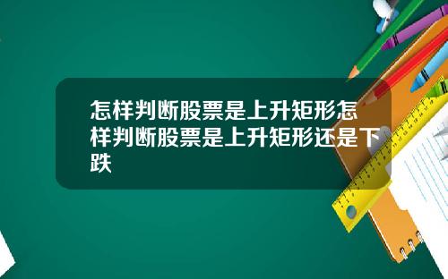 怎样判断股票是上升矩形怎样判断股票是上升矩形还是下跌