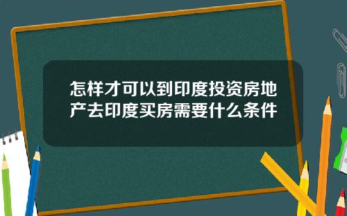 怎样才可以到印度投资房地产去印度买房需要什么条件