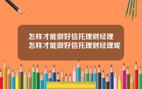 怎样才能做好信托理财经理怎样才能做好信托理财经理呢