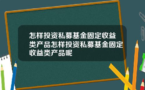 怎样投资私募基金固定收益类产品怎样投资私募基金固定收益类产品呢