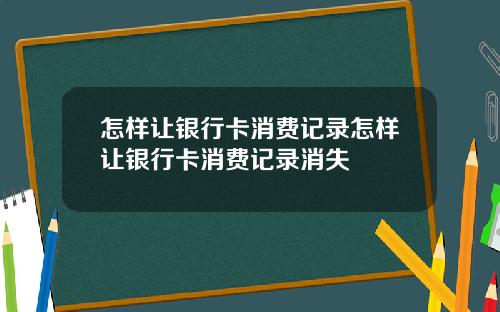 怎样让银行卡消费记录怎样让银行卡消费记录消失