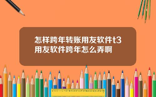 怎样跨年转账用友软件t3用友软件跨年怎么弄啊
