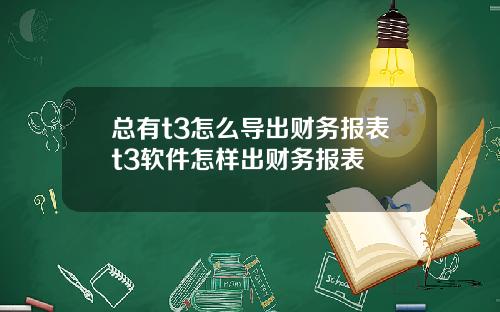 总有t3怎么导出财务报表t3软件怎样出财务报表