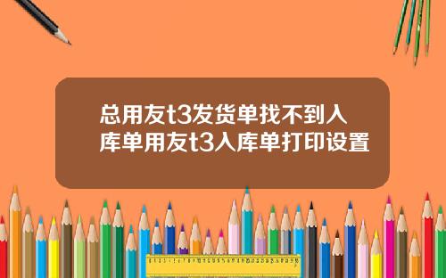 总用友t3发货单找不到入库单用友t3入库单打印设置