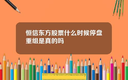 恒信东方股票什么时候停盘重组是真的吗