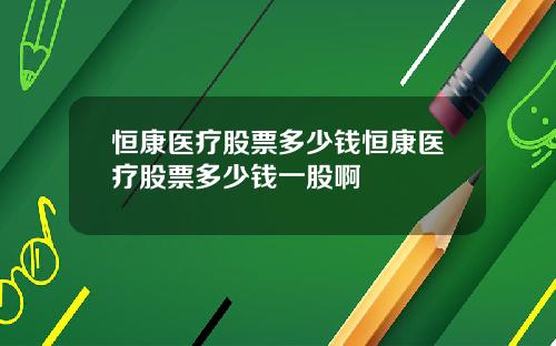 恒康医疗股票多少钱恒康医疗股票多少钱一股啊