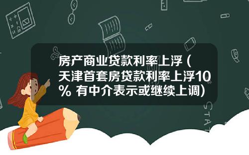 房产商业贷款利率上浮 (天津首套房贷款利率上浮10% 有中介表示或继续上调)_1