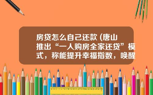 房贷怎么自己还款 (唐山推出“一人购房全家还贷”模式,称能提升幸福指数,唤醒资金)