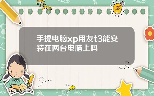 手提电脑xp用友t3能安装在两台电脑上吗