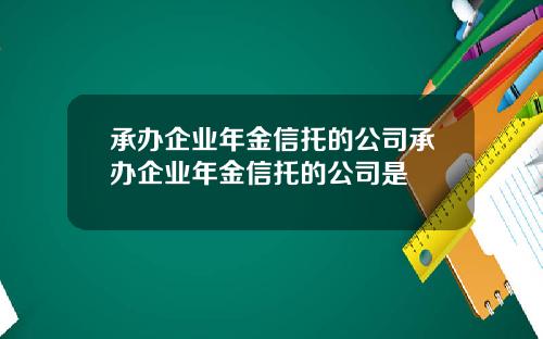 承办企业年金信托的公司承办企业年金信托的公司是