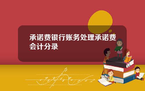 承诺费银行账务处理承诺费会计分录