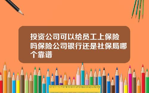 投资公司可以给员工上保险吗保险公司银行还是社保局哪个靠谱