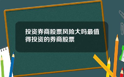 投资券商股票风险大吗最值得投资的券商股票