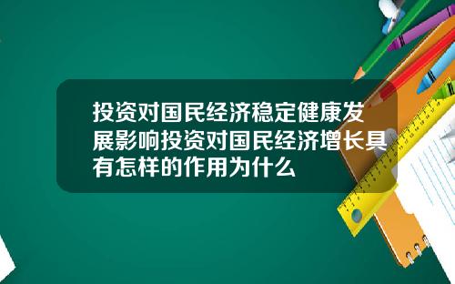 投资对国民经济稳定健康发展影响投资对国民经济增长具有怎样的作用为什么