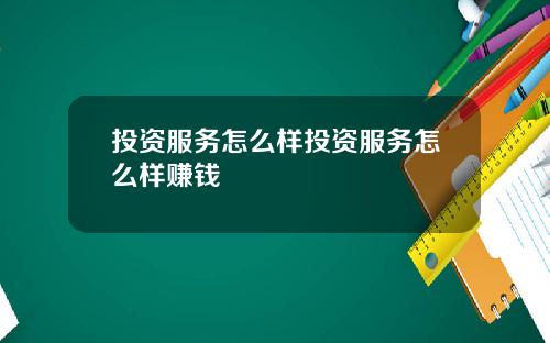 投资服务怎么样投资服务怎么样赚钱