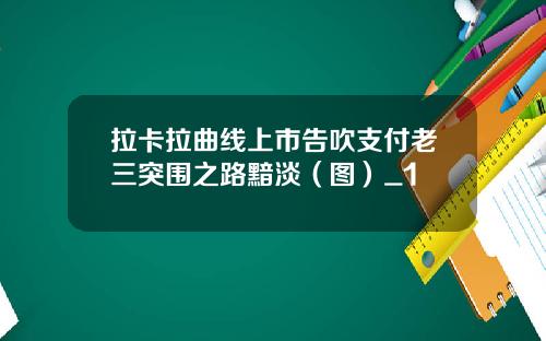 拉卡拉曲线上市告吹支付老三突围之路黯淡(图)_1