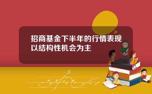 招商基金下半年的行情表现以结构性机会为主
