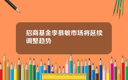 招商基金李恭敏市场将延续调整趋势