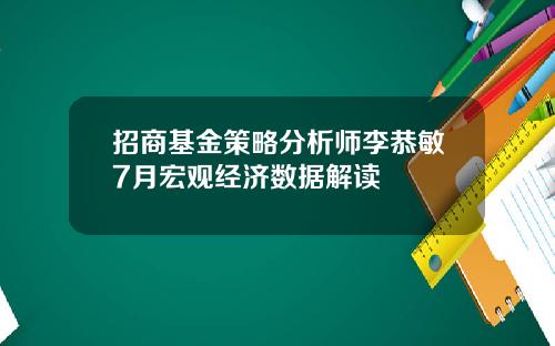 招商基金策略分析师李恭敏7月宏观经济数据解读