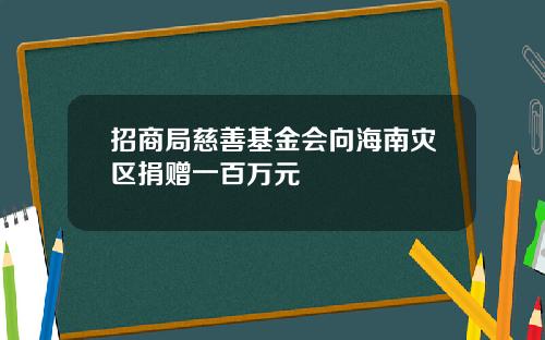招商局慈善基金会向海南灾区捐赠一百万元
