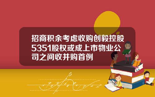 招商积余考虑收购创毅控股5351股权或成上市物业公司之间收并购首例