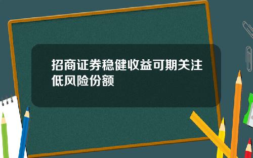 招商证券稳健收益可期关注低风险份额