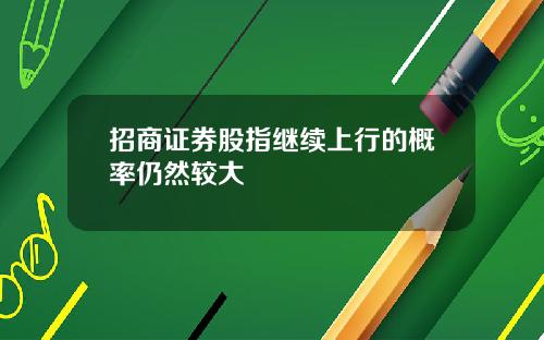 招商证券股指继续上行的概率仍然较大