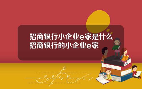 招商银行小企业e家是什么招商银行的小企业e家