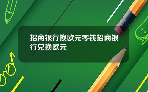 招商银行换欧元零钱招商银行兑换欧元