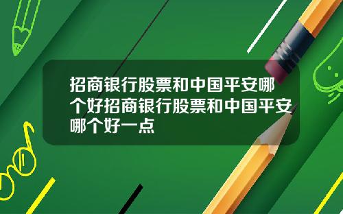 招商银行股票和中国平安哪个好招商银行股票和中国平安哪个好一点