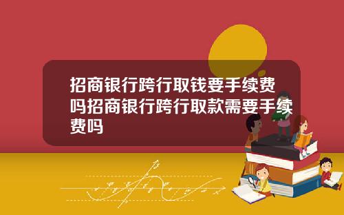 招商银行跨行取钱要手续费吗招商银行跨行取款需要手续费吗