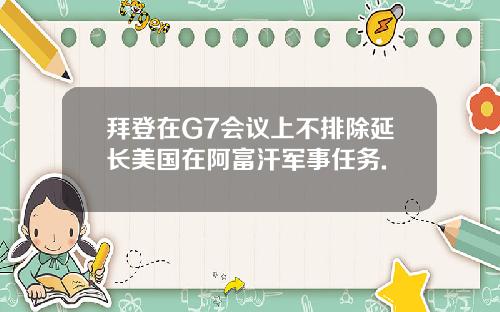 拜登在G7会议上不排除延长美国在阿富汗军事任务.