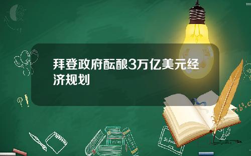 拜登政府酝酿3万亿美元经济规划