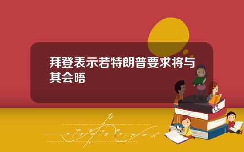 拜登表示若特朗普要求将与其会晤